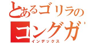 とあるゴリラのコングガン（インデックス）