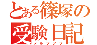 とある篠塚の受験日記（ヌルフフフ）