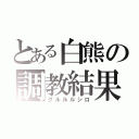 とある白熊の調教結果（グルルルシロ）