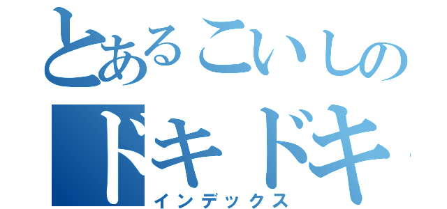 とあるこいしのドキドキ（インデックス）