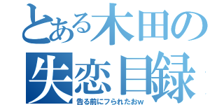 とある木田の失恋目録（告る前にフられたおｗ）