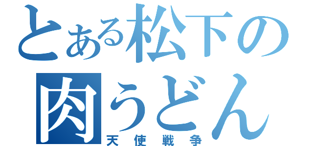 とある松下の肉うどん（天使戦争）