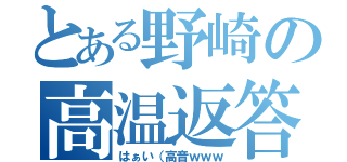 とある野崎の高温返答（はぁい（高音ｗｗｗ）