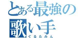 とある最強の歌い手（ぐるたみん）