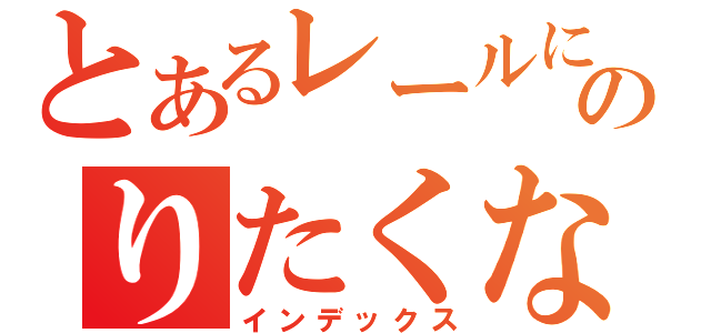 とあるレールにのりたくないから（インデックス）