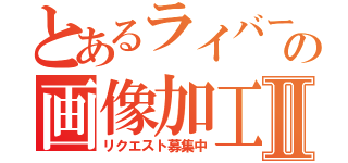 とあるライバーの画像加工屋Ⅱ（リクエスト募集中）