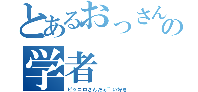 とあるおっさんの学者（ピッコロさんだぁ~い好き）