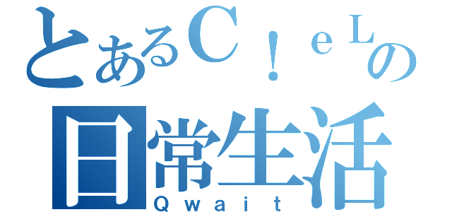 とあるＣ！ｅＬの日常生活（Ｑｗａｉｔ）