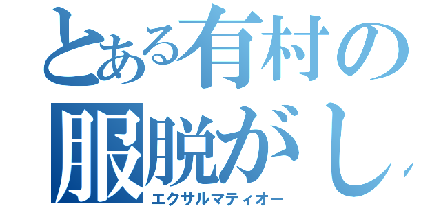 とある有村の服脱がし（エクサルマティオー）