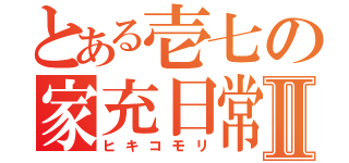 とある壱七の家充日常Ⅱ（ヒキコモリ）