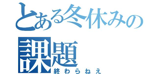 とある冬休みの課題（終わらねえ）