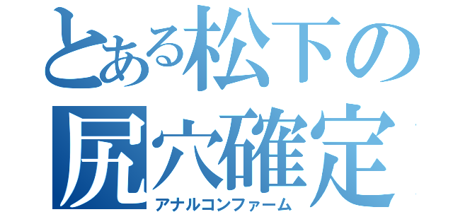 とある松下の尻穴確定（アナルコンファーム）