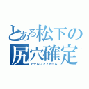 とある松下の尻穴確定（アナルコンファーム）