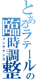 とあるラテールの臨時調整（メンテナンス）