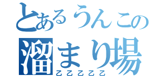 とあるうんこの溜まり場（乙乙乙乙乙）