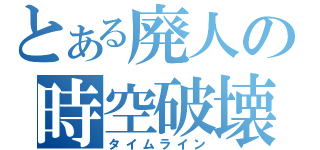 とある廃人の時空破壊（タイムライン）