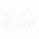 とある　誠　の暴走街道（ヨ　ナ　キ　ヤ）