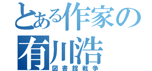 とある作家の有川浩（図書館戦争）