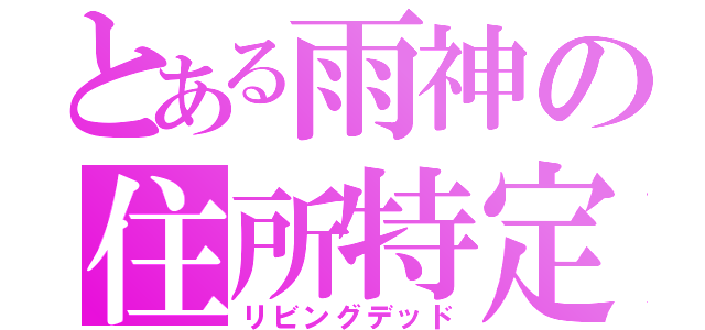 とある雨神の住所特定（リビングデッド）