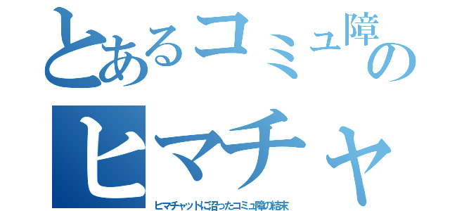 とあるコミュ障のヒマチャ生活（ヒマチャットに沼ったコミュ障の結末）