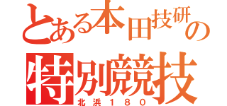 とある本田技研の特別競技（北　浜　１　８　０）