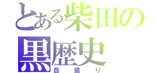 とある柴田の黒歴史（自撮り）