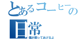 とあるコーヒーの日常（僕が飼ってあげるよ）