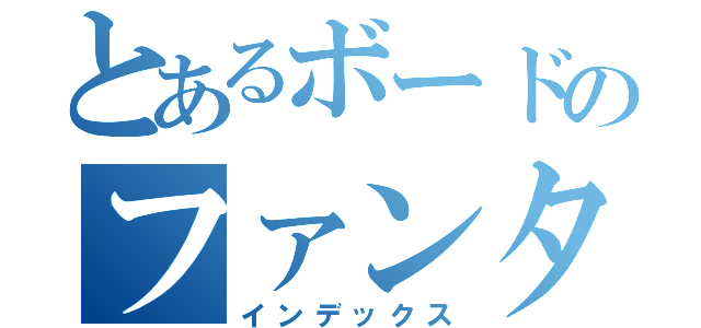 とあるボードのファンタジー（インデックス）