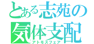 とある志苑の気体支配（アトモスフェア）