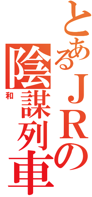 とあるＪＲの陰謀列車（和）