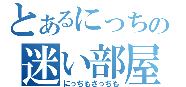 とあるにっちの迷い部屋（にっちもさっちも）