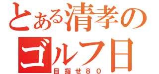 とある清孝のゴルフ日誌（目指せ８０）