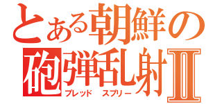 とある朝鮮の砲弾乱射Ⅱ（ブレッド スプリー）
