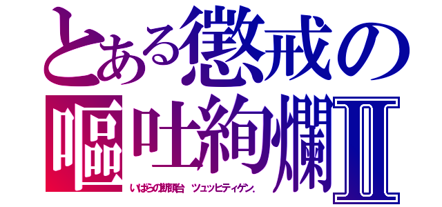 とある懲戒の嘔吐絢爛Ⅱ（いばらの断頭台　ツュッヒティゲン．）