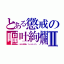 とある懲戒の嘔吐絢爛Ⅱ（いばらの断頭台　ツュッヒティゲン．）