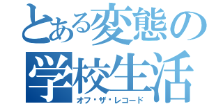 とある変態の学校生活（オフ•ザ•レコード）