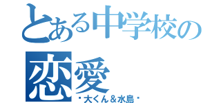 とある中学校の恋愛（♥大くん＆水島♥）