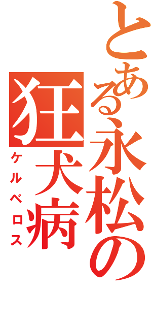 とある永松の狂犬病（ケルベロス）