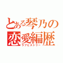 とある琴乃の恋愛編歴（ラブヒストリー）