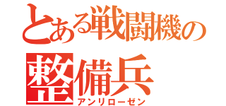 とある戦闘機の整備兵（アンリローゼン）