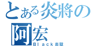 とある炎將の阿宏（Ｂｌａｃｋ炎獄）