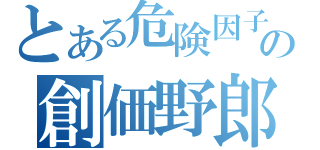 とある危険因子の創価野郎（）