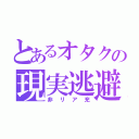 とあるオタクの現実逃避（非リア充）