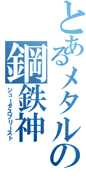 とあるメタルの鋼鉄神（ジューダスプリースト）