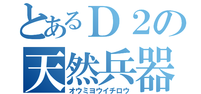 とあるＤ２の天然兵器（オウミヨウイチロウ）