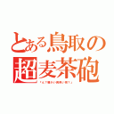 とある鳥取の超麦茶砲（『ん？暖かい黄色い雨？』）