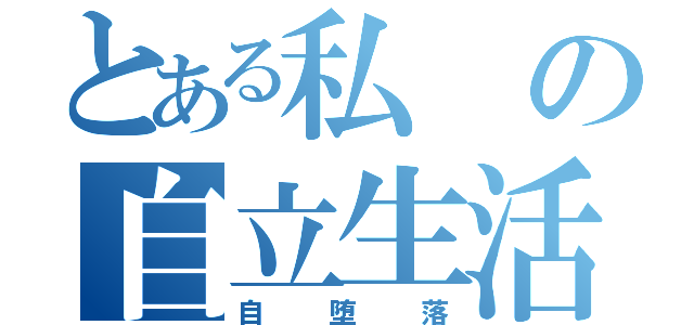 とある私の自立生活（自堕落）