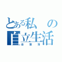 とある私の自立生活（自堕落）