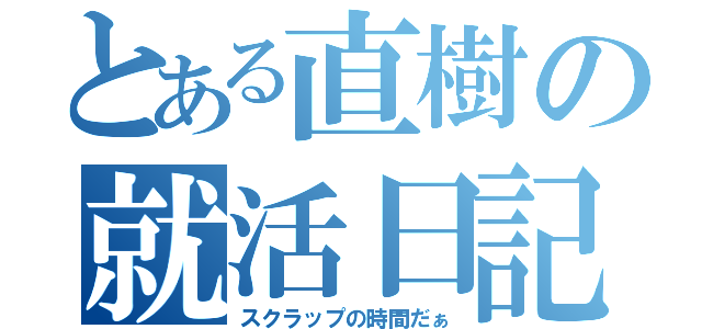 とある直樹の就活日記Ⅲ（スクラップの時間だぁ）