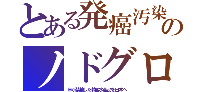 とある発癌汚染のノドグロ（米が禁輸した韓国水産品を日本へ）